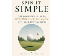 Spin It Simple: The Beginner's Guide to Hitting Golf Backspin with Your Existing Clubs: 29 (For The Love Of The Game)