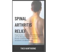Spinal Arthritis Relief: Degeneration verstehen, Schmerzen lindern und die Beweglichkeit von Nacken und Rücken wiederherstellen: Ursachen, Symptome und Behandlung