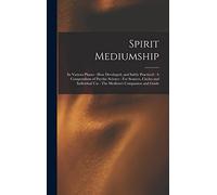Spirit Mediumship: Its Various Phases: How Developed, and Safely Practiced: A Compendium of Psychic Science: For Seances, Circles and Individual Use: The Medium's Companion and Guide