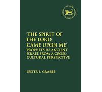 Spirit of the Lord Came Upon Me', The: Prophets in Ancient Israel from a Cross-Cultural Perspective (The Library of Hebrew Bible/Old Testament Studies)