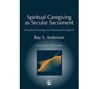 Spiritual Caregiving as Secular Sacrament: A Practical Theology for Professional Caregivers
