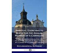 Spiritual Exercises to Serve for the Annual Retreat of a Carmelite: Christian Meditations on God, Sin, the Baptism and Life of Jesus Christ, by a Leader of a Carmelite Convent
