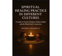 Spiritual Healing Practices in Different Cultures: A Guide to Ancient Wisdom, Holistic Health, and the Mind-Body Connection