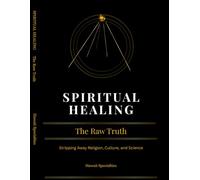 SPIRITUAL HEALING THE RAW TRUTH: Stripping Away Religion, Culture, and Science