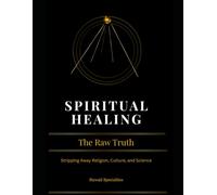 SPIRITUAL HEALING THE RAW TRUTH: Stripping Away Religion, Culture, and Science