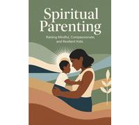 Spiritual Parenting: Raising Mindful, Compassionate, and Resilient Kids: A Gentle Guide to Nurturing Inner Peace, Emotional Intelligence, and Lasting Connection with Your Children