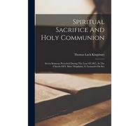 Spiritual Sacrifice And Holy Communion: Seven Sermons Preached During The Lent Of 1867, At The Church Of S. Mary Magdalen, S. Leonard's On Sea