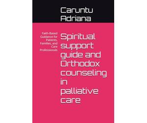 Spiritual support guide and Orthodox counseling in palliative care: Faith-Based Guidance for Patients, Families, and Care Professionals: 3 (Essential Social Work in Palliative Care)