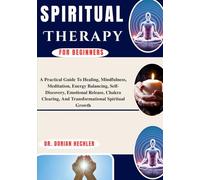 Spiritual Therapy For Beginners: A Practical Guide To Healing, Mindfulness, Meditation, Energy Balancing, Self-Discovery, Emotional Release, Chakra Clearing, And Transformational Spiritual Growth