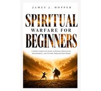 Spiritual Warfare For Beginners: A Simple Christian Guide To Prayer, Protection, Discernment and Victory Through God's Word