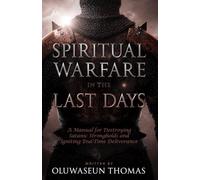 Spiritual Warfare in the Last Days: A Manual for Destroying Satanic Strongholds and Igniting End-Time Deliverance