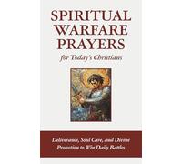 Spiritual Warfare Prayers for Today’s Christians: Deliverance, Soul Care, and Divine Protection to Win Daily Battles