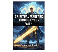 Spiritual Warfare Through Your Faith: How to Strengthen Your Spirit, Defeat Darkness, and Walk in Victory Through the Power of Faith and the Armor of God