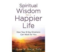 Spiritual Wisdom for a Happier Life: How Your 8 Key Emotions Can Work for You