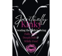 Spiritually Kinky: Creating the Path to Being Fully Seen, Deeply Felt & Wildly Free!