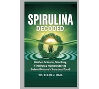 Spirulina Decoded: Hidden Science, Shocking Findings & Human Stories Behind Nature’s Smartest Food (Nutrition Decoded Series)