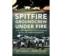 Spitfire Groundcrew Under Fire : An RAF ‘Erk’s’ War from the Battle of Britain to D-Day and Operation Bodenplatte