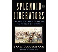 Splendid Liberators: The Spanish-American War and the Pursuit of Empire