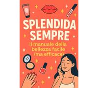 Splendida Sempre: Il manuale della bellezza facile(ma efficace): Consigli lampo per pelle, trucco e capelli perfetti in ogni stagione