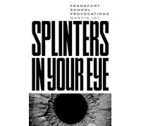 Splinters in Your Eye: Frankfurt School Provocations: Essays on the Frankfurt School