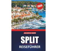 Split Reiseführer 2025: Ein praktisches Handbuch für die Erkundung der historischen Stätten der kroatischen Küste, der wichtigsten Reiseziele, der Strände, der lokalen Küche und der Tagesausflüge