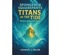 Spongebob Schwammkopf: Titans Of The Tide Spielanleitung: Ein Spielerhandbuch zum Meistern von Herausforderungen, Finden von Sammelobjekten und Erreichen des wahren Endes