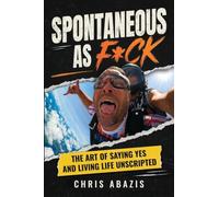 Spontaneous As F*ck: The Art of Saying Yes and Living Life Unscripted