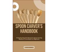 SPOON CARVER'S HANDBOOK: A Step-By-Step DIY Manual To Spoon Carving Mastery & Techniques For Beginners
