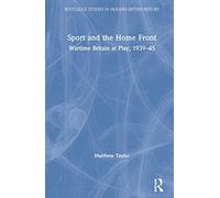Sport and the Home Front: Wartime Britain at Play, 1939-45 (Routledge Studies in Modern British History)