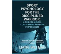 Sport Psychology for the Disciplined Warrior: A Guide to Mental Conditioning and Peak Performance: Mastering Focus, Resilience, and Competitive Mindset in Training and Combat