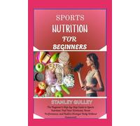 SPORTS NUTRITION FOR BEGINNERS: The Beginner’s Step-by-Step Guide to Sports Nutrition: Fuel Your Workouts, Boost Performance, and Build a Stronger Body Without Guesswork