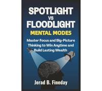 Spotlight vs Floodlight Mental Modes: Master Focus and Big-Picture Thinking to Win Anytime and Build Lasting Wealth