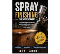 SPRAY FINISHING FOR WOODWORKERS: A Practical Guide to HVLP, Aerosol, and Affordable Spray Techniques for Smooth Furniture and Cabinet Finishes