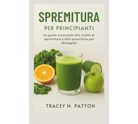 SPREMITURA PER PRINCIPIANTI: La guida essenziale alle ricette di spremitura e alla spremitura per dimagrire