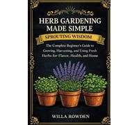 Sprouting Wisdom: Herb Gardening Made Simple: The Complete Beginner's Guide to Growing, Harvesting, and Using Fresh Herbs for Flavor, Health, and Home