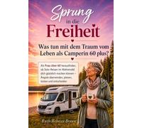 Sprung in die Freiheit - Was tun mit dem Traum vom Leben als Camperin 60 plus?: Als Frau über 60 herausfinden, ob Solo-Reisen im Wohnmobil dich ... überwinden, planen, testen und entscheiden