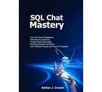 SQL Chat Mastery: Use AI to Query Databases, Generate Accurate SQL, Analyze Real-World Data, and Build Smarter Workflows with Practical Projects and Expert Prompting