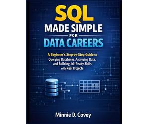 SQL MADE SIMPLE FOR DATA CAREERS: A Beginner’s Step-by-Step Guide to Querying Databases, Analyzing Data, and Building Job-Ready Skills with Real Projects