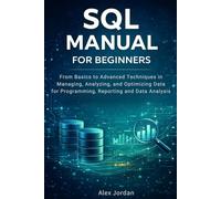 SQL Manual for Beginners: From Basics to Advanced Techniques in Managing, Analyzing, and Optimizing Data for Programming, Reporting, and Data Analysis