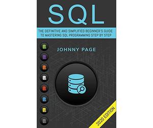 SQL: The Ultimate and Simplifed Beginner's Guide to Mastery SQL Programming Step by Step (2020 edition)