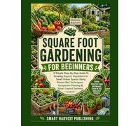 Square Foot Gardening For Beginners: A Simple Step-By-Step Guide To Growing Organic Vegetables In Small Urban Spaces Using Raised Bed Techniques, Companion Planting & Smart Layout Systems.