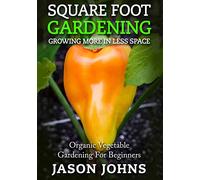 Square Foot Gardening - Growing More In Less Space: High Yield, Low Maintenance Organic Vegetable Gardening: Volume 13 (Inspiring Gardening Ideas)