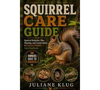 SQUIRREL CARE GUIDE: Squirrel Behavior, Diet, Housing, and Conservation: A Practical Wildlife Care Handbook.