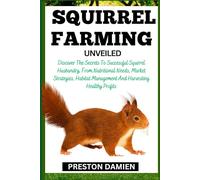 SQUIRREL FARMING UNVEILED: Discover The Secrets To Successful Squirrel Husbandry, From Nutritional Needs, Market Strategies, Habitat Management And Harvesting Healthy Profits