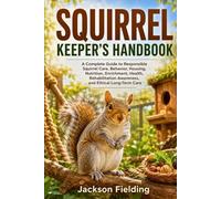 Squirrel Keeper's Handbook: A Complete Guide to Responsible Squirrel Care, Behavior, Housing, Nutrition, Enrichment, Health, Rehabilitation Awareness, and Ethical Long-Term Care