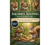 SQUIRREL KEEPING HANDBOOK: A Practical Guide to Squirrel Care, Behavior, Feeding, Training, and Health
