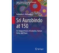 Sri Aurobindo at 150: An Integral Vision of Evolution, Human Unity, and Peace: 40 (Sophia Studies in Cross-cultural Philosophy of Traditions and Cultures, 40)
