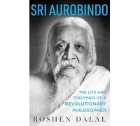 Sri Aurobindo : The Life and Teachings of a Revolutionary Philosopher