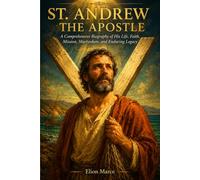 St. Andrew the Apostle: A Comprehensive Biography of His Life, Faith, Mission, Martyrdom, and Enduring Legacy