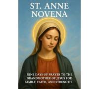 ST. ANNE NOVENA: NINE DAYS OF PRAYER TO THE GRANDMOTHER OF JESUS FOR FAMILY, FAITH, AND STRENGTH